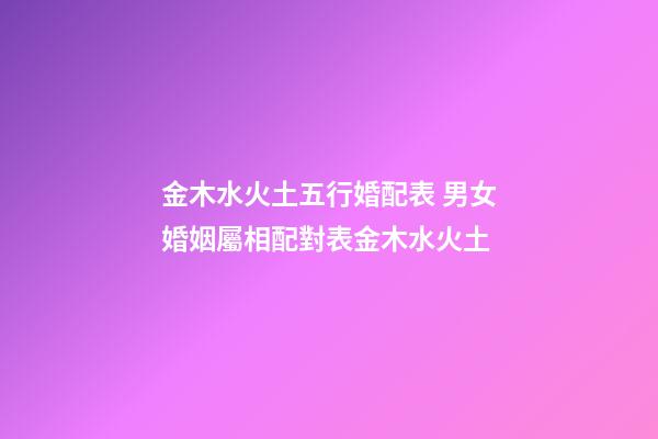 金木水火土五行婚配表 男女婚姻屬相配對表金木水火土-第1張-觀點-玄機派